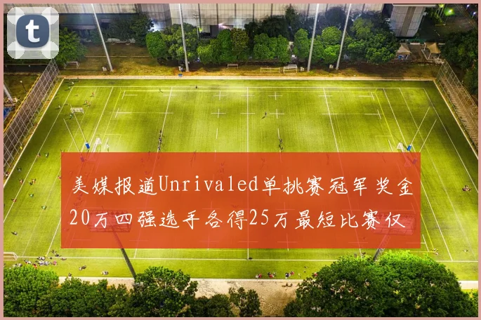 美媒报道Unrivaled单挑赛冠军奖金20万四强选手各得25万最短比赛仅15分钟结束