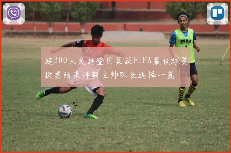 超300人支持登贝莱获FIFA最佳球员投票结果详解主帅队长选择一览