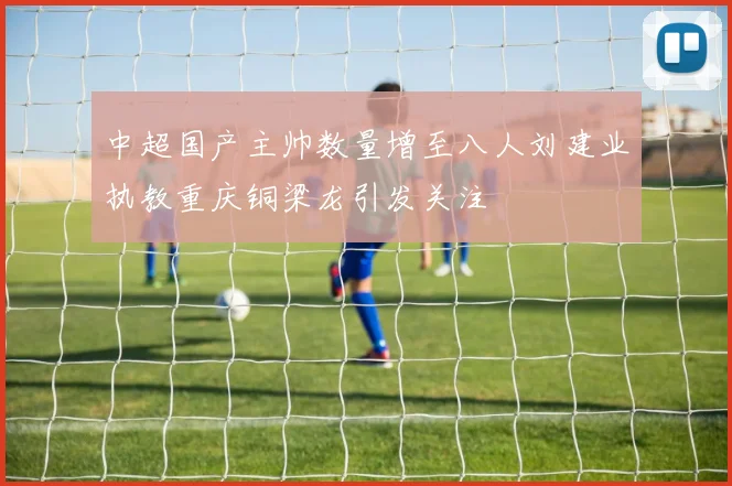 中超国产主帅数量增至八人刘建业执教重庆铜梁龙引发关注