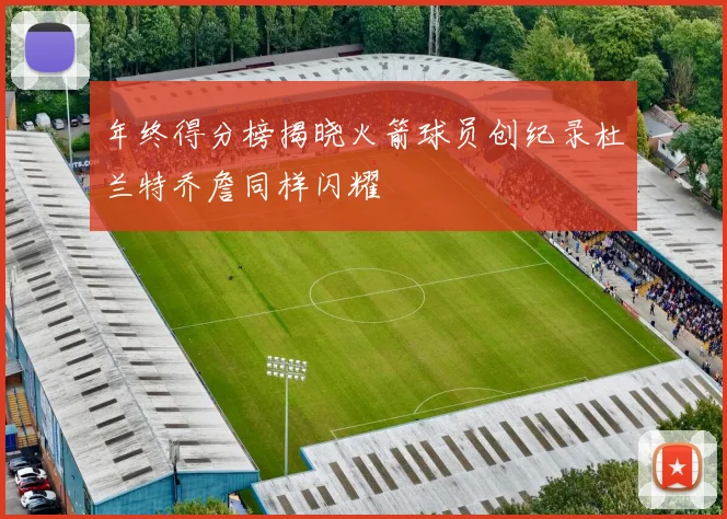 年终得分榜揭晓火箭球员创纪录杜兰特乔詹同样闪耀