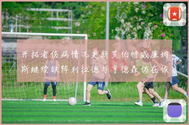 开拓者伤病情况更新罗伯特威廉姆斯继续缺阵利拉德与亨德森仍在恢复中