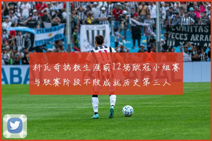 科瓦奇执教生涯前12场欧冠小组赛与联赛阶段不败成就历史第三人