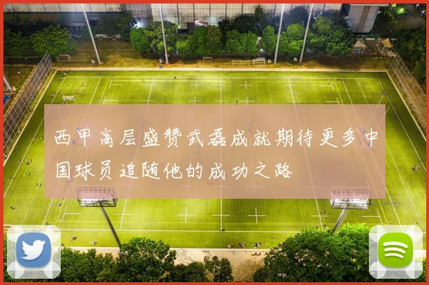 西甲高层盛赞武磊成就期待更多中国球员追随他的成功之路