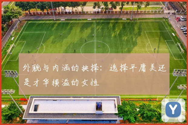 外貌与内涵的抉择：选择平庸美还是才华横溢的女性