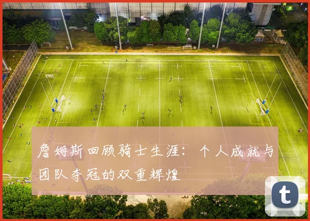 詹姆斯回顾骑士生涯：个人成就与团队夺冠的双重辉煌