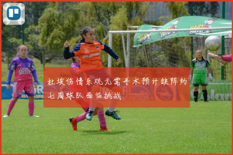 杜埃伤情乐观无需手术预计缺阵约七周球队面临挑战