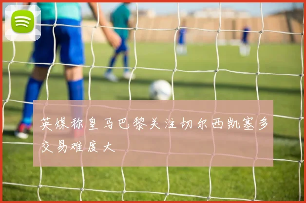 英媒称皇马巴黎关注切尔西凯塞多交易难度大