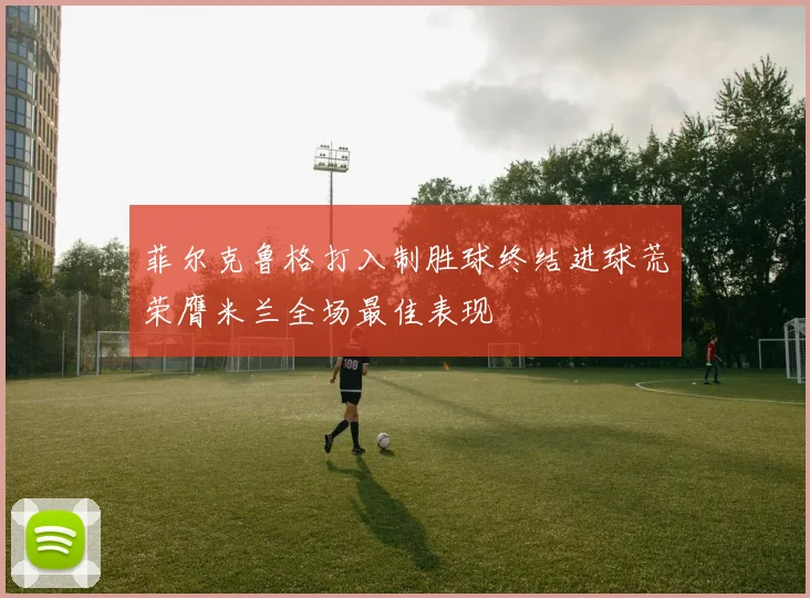 菲尔克鲁格打入制胜球终结进球荒荣膺米兰全场最佳表现