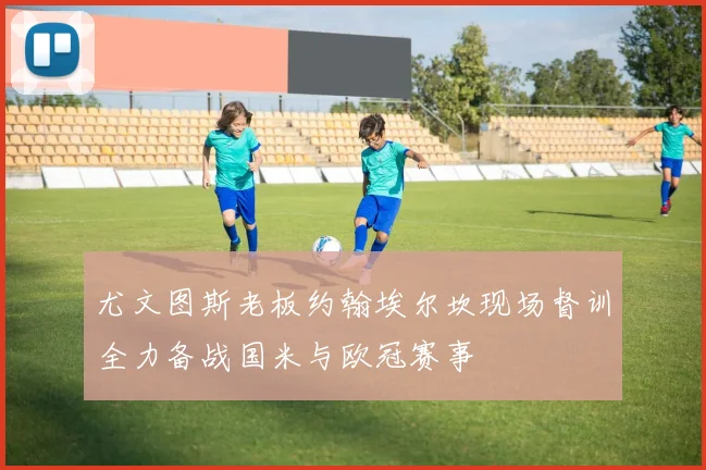 尤文图斯老板约翰埃尔坎现场督训全力备战国米与欧冠赛事
