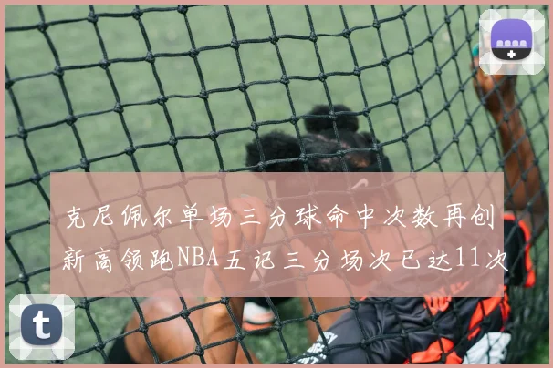 克尼佩尔单场三分球命中次数再创新高领跑NBA五记三分场次已达11次