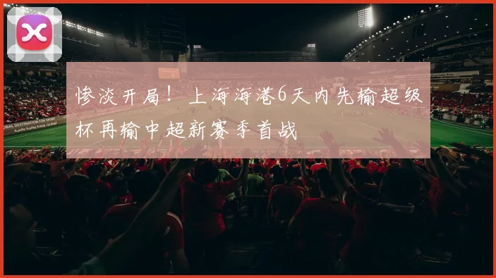 惨淡开局！上海海港6天内先输超级杯再输中超新赛季首战