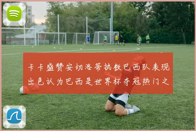 卡卡盛赞安切洛蒂执教巴西队表现出色认为巴西是世界杯夺冠热门之选