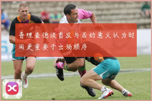 普理查德谈首发与否的意义认为时间更重要于出场顺序