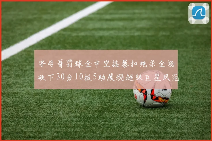 字母哥罚球全中空接暴扣绝杀全场砍下30分10板5助展现超级巨星风范