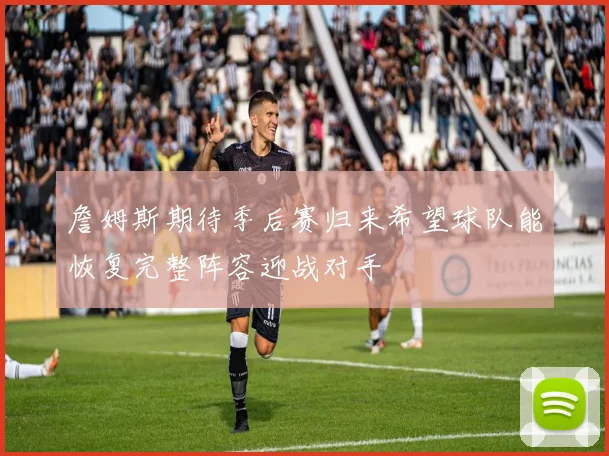 詹姆斯期待季后赛归来希望球队能恢复完整阵容迎战对手