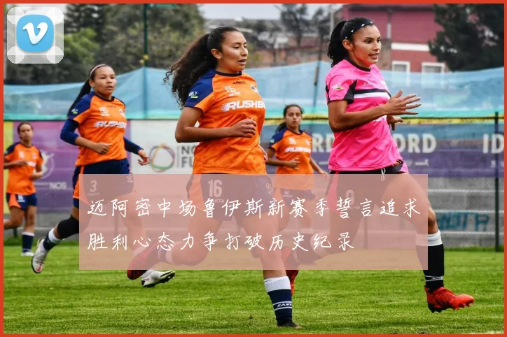 迈阿密中场鲁伊斯新赛季誓言追求胜利心态力争打破历史纪录