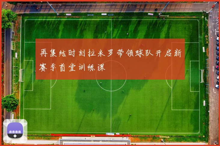 再集结时刻拉米罗带领球队开启新赛季首堂训练课