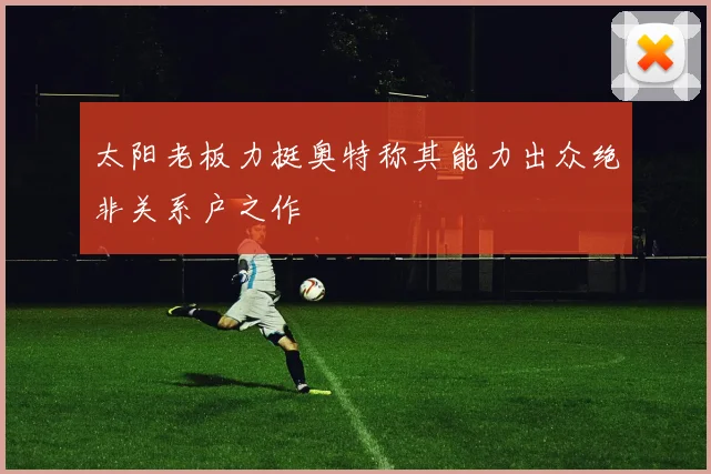 太阳老板力挺奥特称其能力出众绝非关系户之作